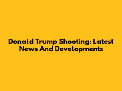Donald Trump Shooting: Latest News And Developments