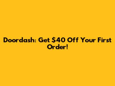 Doordash: Get $40 Off Your First Order!