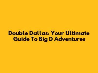 Double Dallas: Your Ultimate Guide To Big D Adventures
