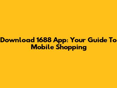Download 1688 App: Your Guide To Mobile Shopping