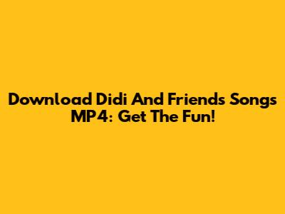 Download Didi And Friends Songs MP4: Get The Fun!