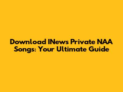 Download INews Private NAA Songs: Your Ultimate Guide