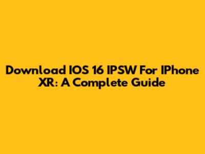 Download IOS 16 IPSW For IPhone XR: A Complete Guide