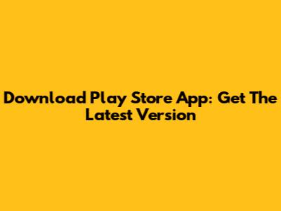 Download Play Store App: Get The Latest Version