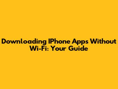 Downloading IPhone Apps Without Wi-Fi: Your Guide