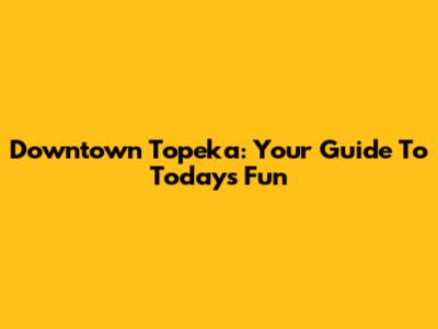 Downtown Topeka: Your Guide To Today's Fun