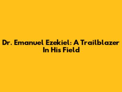 Dr. Emanuel Ezekiel: A Trailblazer In His Field
