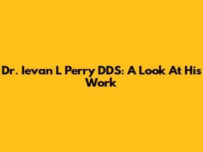 Dr. Ievan L Perry DDS: A Look At His Work