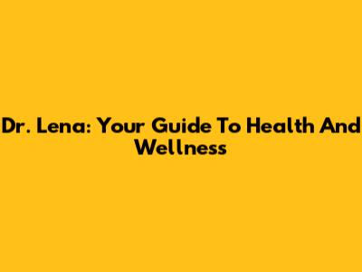 Dr. Lena: Your Guide To Health And Wellness