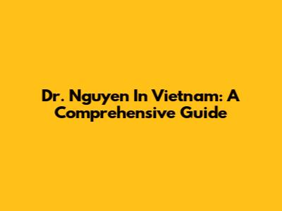 Dr. Nguyen In Vietnam: A Comprehensive Guide