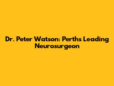 Dr. Peter Watson: Perth's Leading Neurosurgeon
