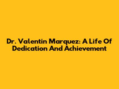 Dr. Valentin Marquez: A Life Of Dedication And Achievement