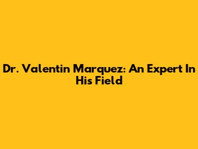 Dr. Valentin Marquez: An Expert In His Field