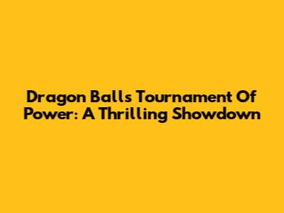 Dragon Ball's Tournament Of Power: A Thrilling Showdown