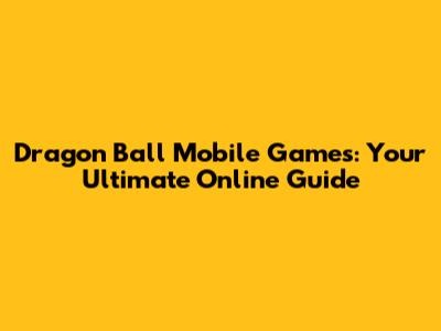 Dragon Ball Mobile Games: Your Ultimate Online Guide