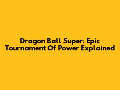 Dragon Ball Super: Epic Tournament Of Power Explained