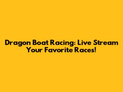 Dragon Boat Racing: Live Stream Your Favorite Races!