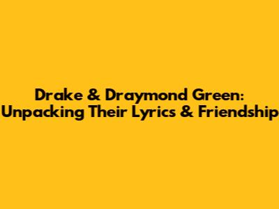 Drake & Draymond Green: Unpacking Their Lyrics & Friendship