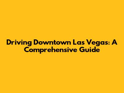 Driving Downtown Las Vegas: A Comprehensive Guide