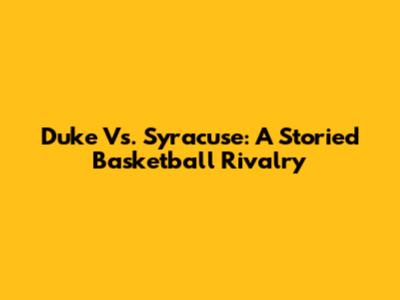 Duke Vs. Syracuse: A Storied Basketball Rivalry
