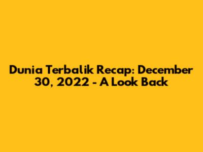 Dunia Terbalik Recap: December 30, 2022 - A Look Back
