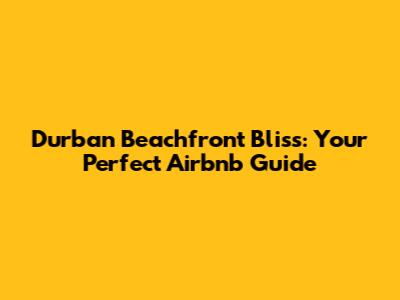 Durban Beachfront Bliss: Your Perfect Airbnb Guide