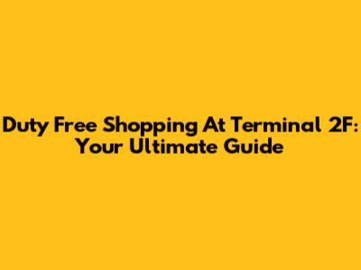 Duty Free Shopping At Terminal 2F: Your Ultimate Guide