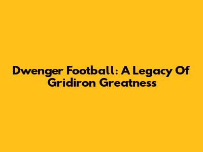 Dwenger Football: A Legacy Of Gridiron Greatness