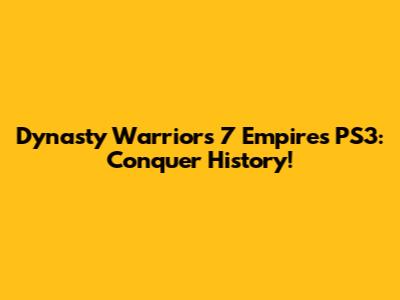 Dynasty Warriors 7 Empires PS3: Conquer History!