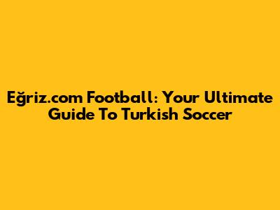Eğriz.com Football: Your Ultimate Guide To Turkish Soccer