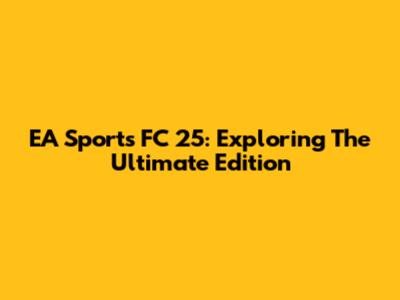 EA Sports FC 25: Exploring The Ultimate Edition