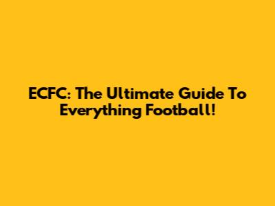 ECFC: The Ultimate Guide To Everything Football!