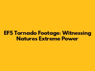 EF5 Tornado Footage: Witnessing Nature's Extreme Power