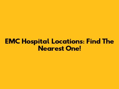 EMC Hospital Locations: Find The Nearest One!
