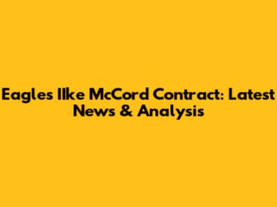 Eagles' IIke McCord Contract: Latest News & Analysis