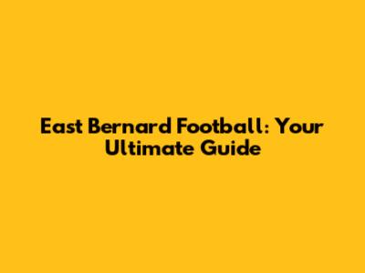 East Bernard Football: Your Ultimate Guide