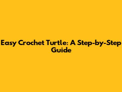 Easy Crochet Turtle: A Step-by-Step Guide