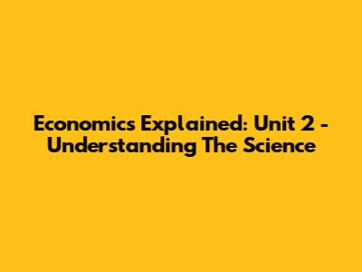 Economics Explained: Unit 2 - Understanding The Science