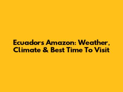 Ecuador's Amazon: Weather, Climate & Best Time To Visit