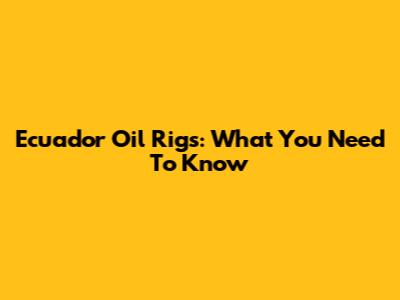 Ecuador Oil Rigs: What You Need To Know