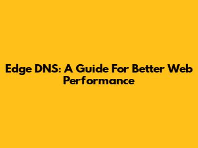 Edge DNS: A Guide For Better Web Performance