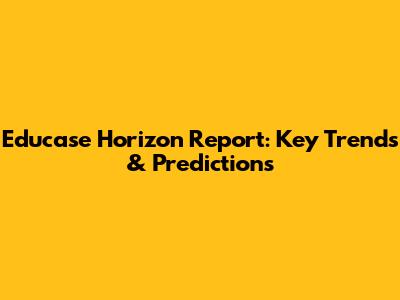 Educase Horizon Report: Key Trends & Predictions