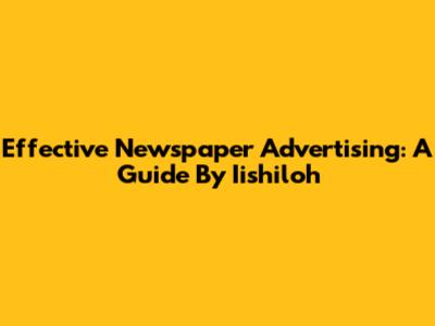 Effective Newspaper Advertising: A Guide By Iishiloh