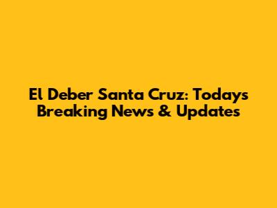 El Deber Santa Cruz: Today's Breaking News & Updates