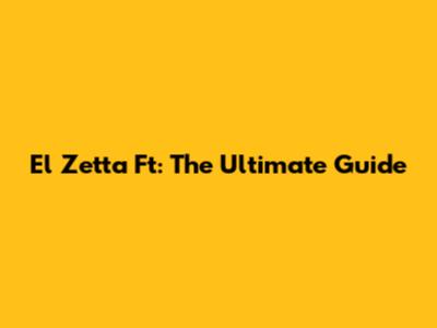 El Zetta Ft: The Ultimate Guide