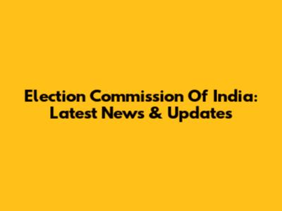 Election Commission Of India: Latest News & Updates