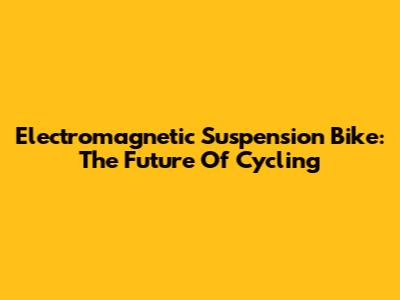 Electromagnetic Suspension Bike: The Future Of Cycling