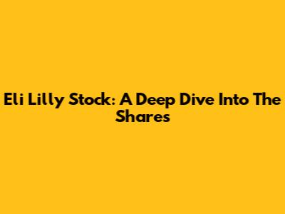 Eli Lilly Stock: A Deep Dive Into The Shares