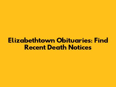 Elizabethtown Obituaries: Find Recent Death Notices