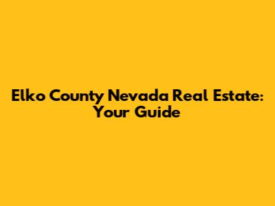 Elko County Nevada Real Estate: Your Guide